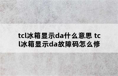 tcl冰箱显示da什么意思 tcl冰箱显示da故障码怎么修